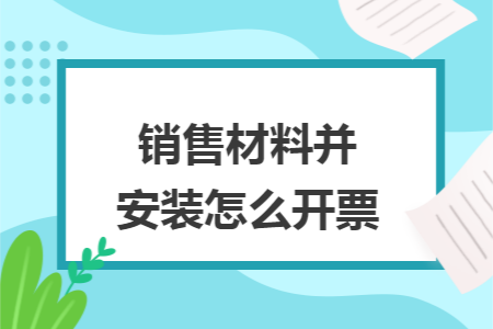 銷售材料并安裝怎么開票