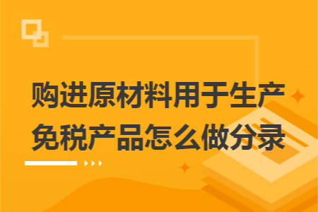購進(jìn)原材料用于生產(chǎn)免稅產(chǎn)品怎么做分錄