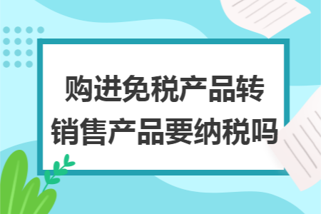 購進免稅產品轉銷售產品要納稅嗎