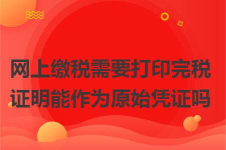 網(wǎng)上繳稅需要打印完稅證明能作為原始憑證嗎