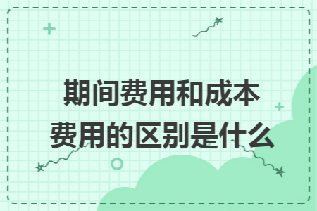 期間費(fèi)用和成本費(fèi)用的區(qū)別是什么