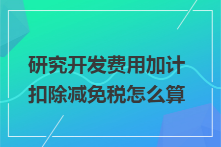 研究開發(fā)費(fèi)用加計(jì)扣除減免稅怎么算