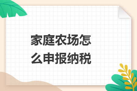 家庭農(nóng)場(chǎng)怎么申報(bào)納稅