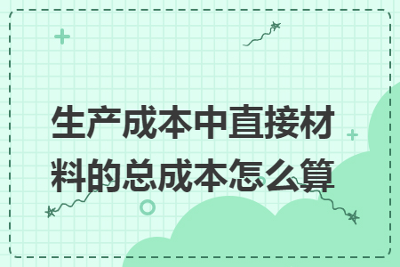 生產(chǎn)成本中直接材料的總成本怎么算