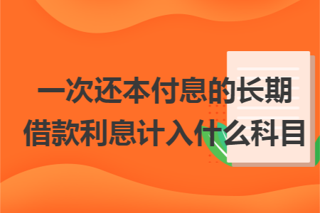 一次還本付息的長期借款利息計(jì)入什么科目