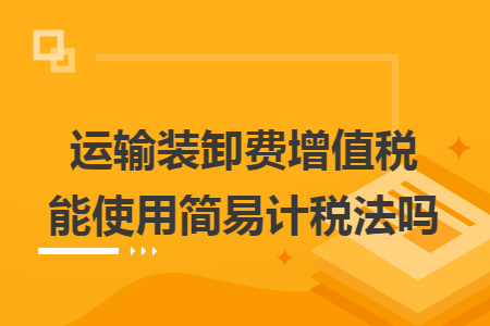運輸裝卸費增值稅能使用簡易計稅法嗎