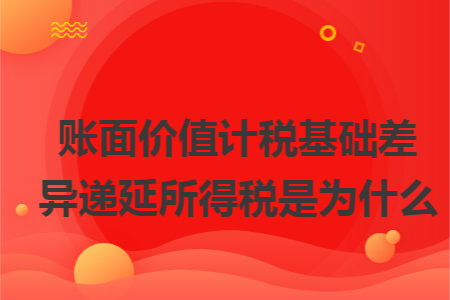賬面價(jià)值計(jì)稅基礎(chǔ)差異遞延所得稅是為什么