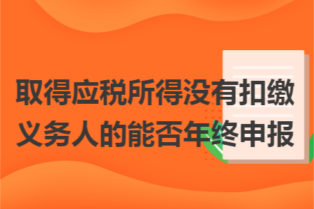 取得應(yīng)稅所得沒(méi)有扣繳義務(wù)人的能否年終申報(bào)