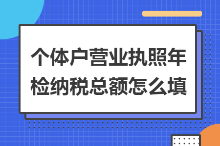 個體戶營業(yè)執(zhí)照年檢納稅總額怎么填