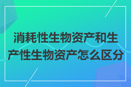 消耗性生物資產(chǎn)和生產(chǎn)性生物資產(chǎn)怎么區(qū)分