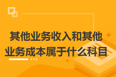 其他業(yè)務(wù)收入和其他業(yè)務(wù)成本屬于什么科目