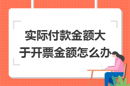 實(shí)際付款金額大于開票金額怎么辦