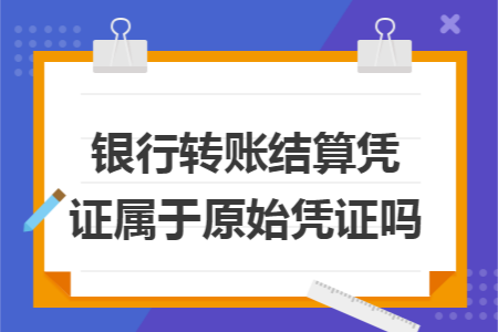 銀行轉(zhuǎn)賬結(jié)算憑證屬于原始憑證嗎