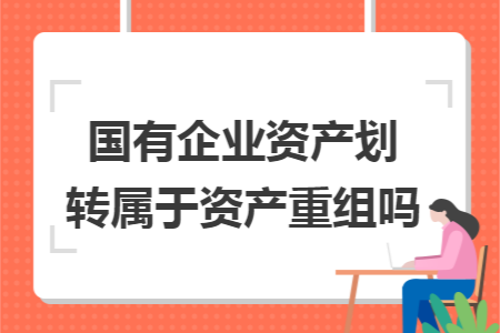 國有企業(yè)資產(chǎn)劃轉(zhuǎn)屬于資產(chǎn)重組嗎