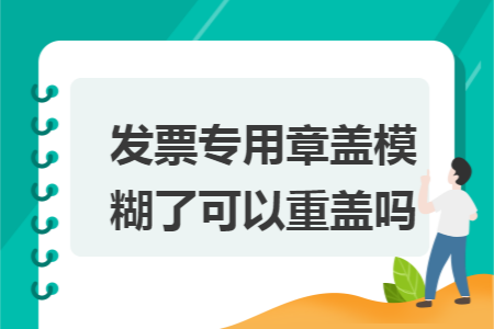 發(fā)票專用章蓋模糊了可以重蓋嗎