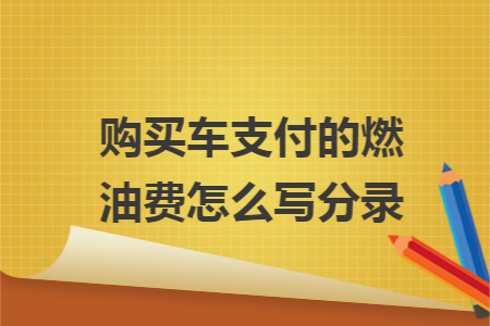 購買車支付的燃油費(fèi)怎么寫分錄