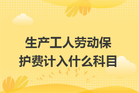 生產(chǎn)工人勞動(dòng)保護(hù)費(fèi)計(jì)入什么科目