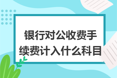 銀行對(duì)公收費(fèi)手續(xù)費(fèi)計(jì)入什么科目