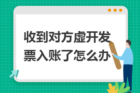 收到對方虛開發(fā)票入賬了怎么辦