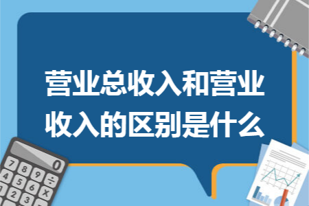 營(yíng)業(yè)總收入和營(yíng)業(yè)收入的區(qū)別是什么