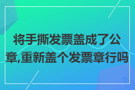 將手撕發(fā)票蓋成了公章,重新蓋個發(fā)票章行嗎