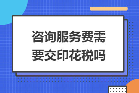 咨詢服務(wù)費(fèi)需要交印花稅嗎