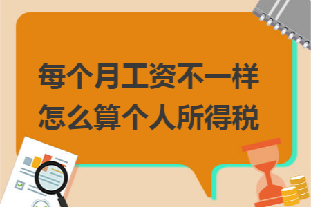 每個(gè)月工資不一樣怎么算個(gè)人所得稅