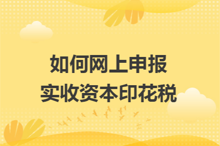 如何網(wǎng)上申報實收資本印花稅
