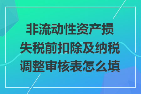 非流動性資產(chǎn)損失稅前扣除及納稅調(diào)整審核表怎么填