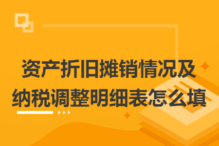 資產(chǎn)折舊攤銷情況及納稅調(diào)整明細表怎么填