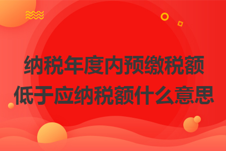 納稅年度內(nèi)預(yù)繳稅額低于應(yīng)納稅額什么意思