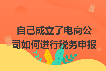 自己成立了電商公司如何進(jìn)行稅務(wù)申報(bào)