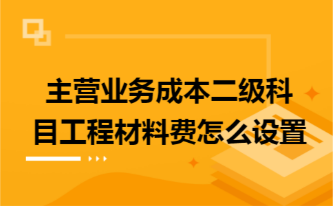主營業(yè)務(wù)成本二級科目工程材料費怎么設(shè)置