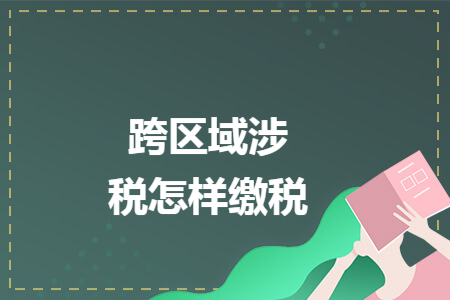跨區(qū)域涉稅怎樣繳稅