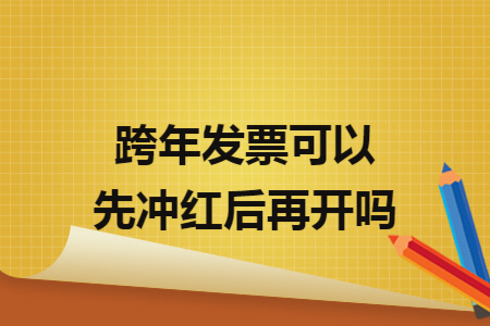 跨年發(fā)票可以先沖紅后再開(kāi)嗎