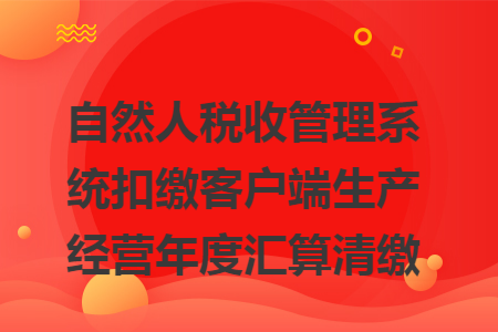 自然人稅收管理系統(tǒng)扣繳客戶端生產(chǎn)經(jīng)營(yíng)年度匯算清繳