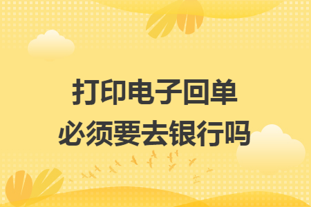 打印電子回單必須要去銀行嗎