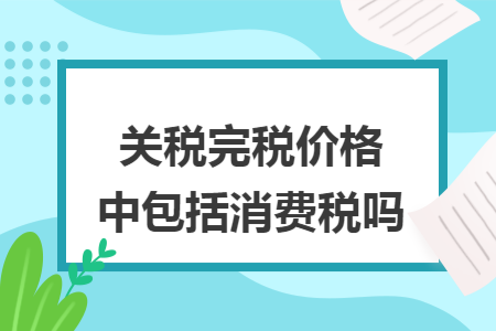 關(guān)稅完稅價格中包括消費(fèi)稅嗎