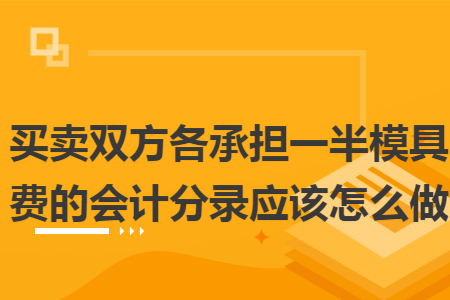 買賣雙方各承擔(dān)一半模具費的會計分錄應(yīng)該怎么做