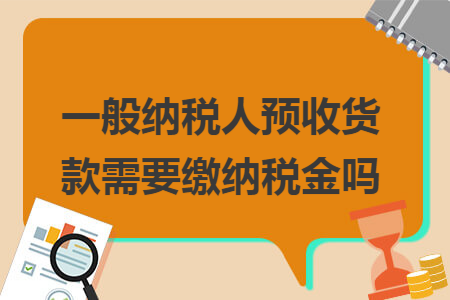 一般納稅人預(yù)收貨款需要繳納稅金嗎