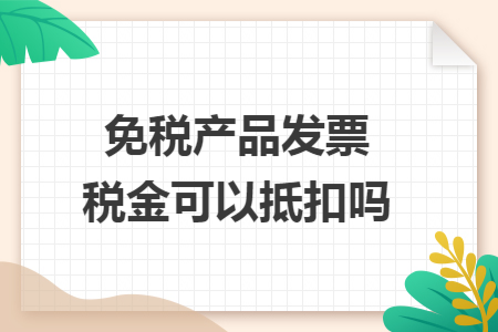 免稅產(chǎn)品發(fā)票稅金可以抵扣嗎