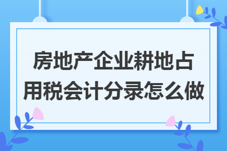 房地產(chǎn)企業(yè)耕地占用稅會計分錄怎么做