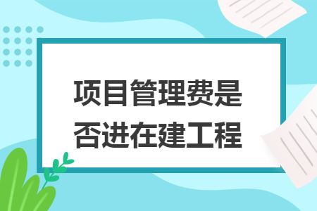 項(xiàng)目管理費(fèi)是否進(jìn)在建工程