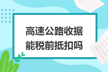 高速公路收據(jù)能稅前抵扣嗎
