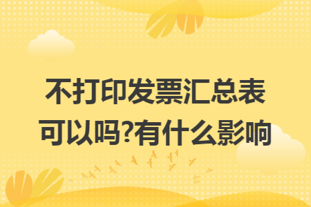 不打印發(fā)票匯總表可以嗎?有什么影響