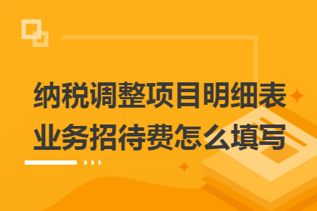 納稅調(diào)整項(xiàng)目明細(xì)表業(yè)務(wù)招待費(fèi)怎么填寫