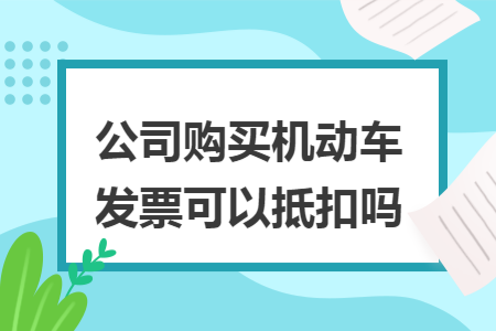 公司購買機動車發(fā)票可以抵扣嗎