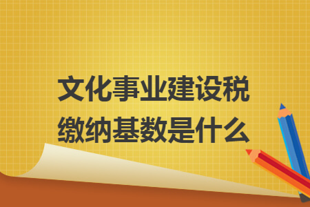 文化事業(yè)建設(shè)稅繳納基數(shù)是什么