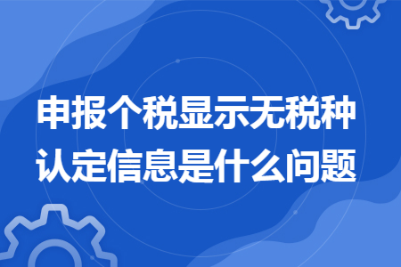 申報(bào)個(gè)稅顯示無(wú)稅種認(rèn)定信息是什么問(wèn)題