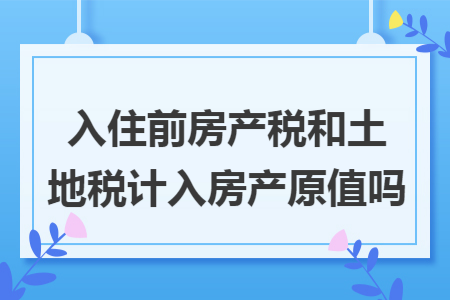 入住前房產(chǎn)稅和土地稅計(jì)入房產(chǎn)原值嗎